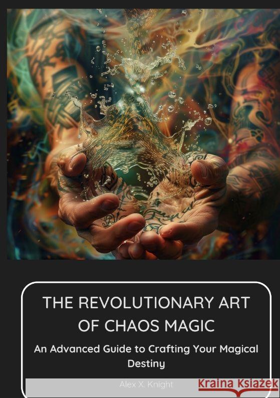 The Revolutionary Art of Chaos Magic: An Advanced Guide to Crafting Your Magical Destiny Alex X. Knight 9783384174734 Tredition Gmbh - książka