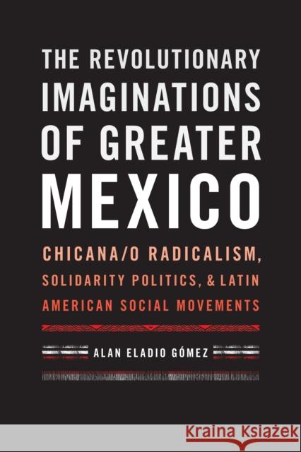 The Revolutionary Imaginations of Greater Mexico: Chicana/O Radicalism, Solidarity Politics, and Latin American Social Movements Gómez, Alan Eladio 9781477309216 University of Texas Press - książka