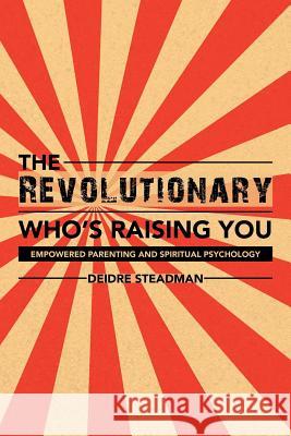 The Revolutionary Who's Raising You: Empowered Parenting and Spiritual Psychology Deidre Steadman 9781504304467 Balboa Press Australia - książka