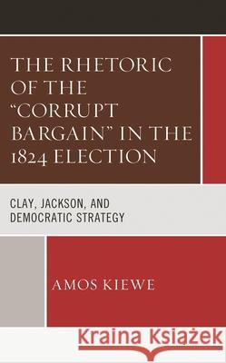 The Rhetoric of the Corrupt Bargain in the 1824 Election: Clay, Jackson, and Democratic Strategy Kiewe, Amos 9781666925319 Lexington Books - książka