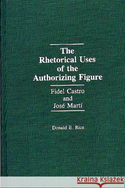 The Rhetorical Uses of the Authorizing Figure: Fidel Castro and Jose Marti Rice, Donald 9780275942144 Praeger Publishers - książka