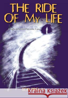 The Ride Of My Life: A Fight to Survive Pancreatic Cancer Brown, Bob 9781462063291 iUniverse.com - książka