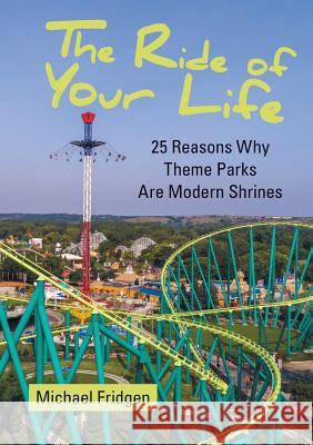 The Ride of Your Life: 25 Reasons Why Theme Parks Are Modern Shrines Michael Fridgen 9780996857444 Dreamlly Books, LLC - książka