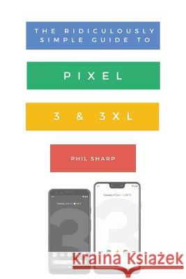 The Ridiculously Simple Guide to Pixel 3 and 3 XL: A Practical Guide to Getting Started with the Next Generation of Pixel and Android Pie OS (Version Sharp Phil 9781621076827 SL Editions - książka
