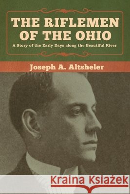 The Riflemen of the Ohio: A Story of the Early Days along the Beautiful River Joseph a. Altsheler 9781618957573 Bibliotech Press - książka