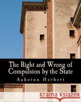 The Right and Wrong of Compulsion by the State (Large Print Edition): A Statement of the Moral Principles of the Party of Individual Liberty, and the Herbert, Auberon 9781479361052 Createspace - książka