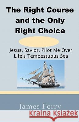 The Right Course and the Only Right Choice: Jesus, Savior, Pilot Me Over Life's Tempestuous Sea James, II Perry 9780984570898 Theocentric Publishing Group USA - książka