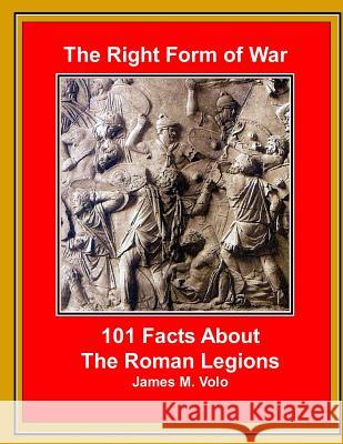 The Right Form of War: 101 Facts About the Roman Legions Volo, James M. 9781502476340 Createspace - książka