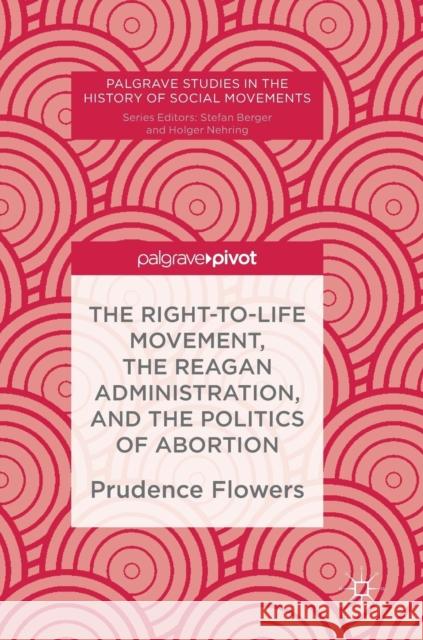 The Right-To-Life Movement, the Reagan Administration, and the Politics of Abortion Flowers, Prudence 9783030017064 Palgrave Pivot - książka