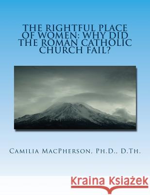 The Rightful Place of Women: Why Did The Roman Catholic Church Fail? MacPherson, Camilia 9781530464890 Createspace Independent Publishing Platform - książka