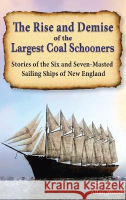 The Rise and Demise of the Largest Coal Schooners: Stories of the Six and Seven-Masted Sailing Ships of New England Allan B Wood   9781088021156 IngramSpark - książka