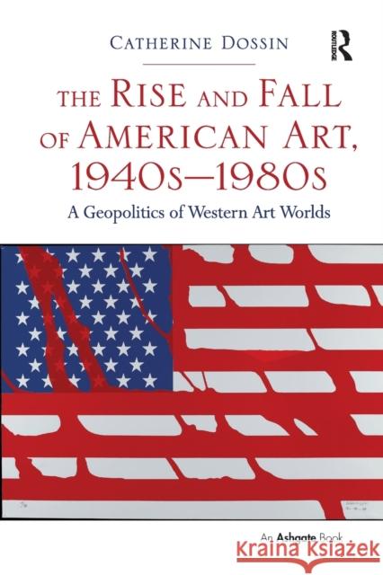 The Rise and Fall of American Art, 1940s-1980s: A Geopolitics of Western Art Worlds Catherine Dossin 9781138295575 Routledge - książka