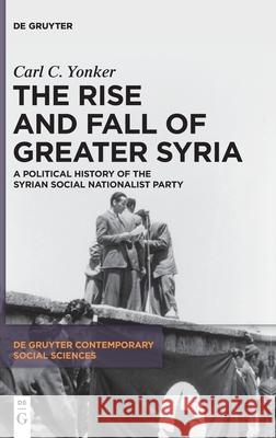 The Rise and Fall of Greater Syria: A Political History of the Syrian Social Nationalist Party Carl C. Yonker 9783110728477 de Gruyter - książka