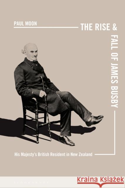 The Rise and Fall of James Busby: His Majesty's British Resident in New Zealand Paul Moon 9781350116641 Bloomsbury Academic - książka