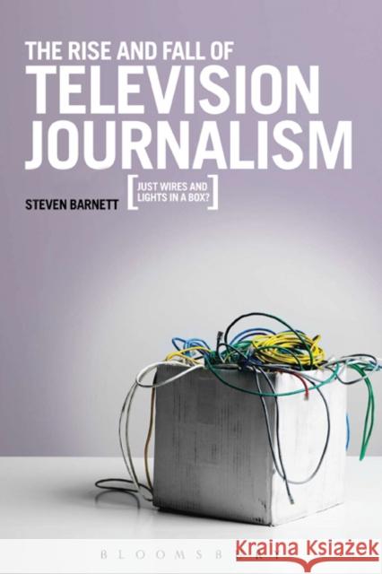 The Rise and Fall of Television Journalism in the UK: Just Wires and Lights in a Box? Barnett, Steven 9781849666114  - książka