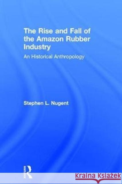 The Rise and Fall of the Amazon Rubber Industry: An Historical Anthropology Stephen L. Nugent 9781138894020 Routledge - książka