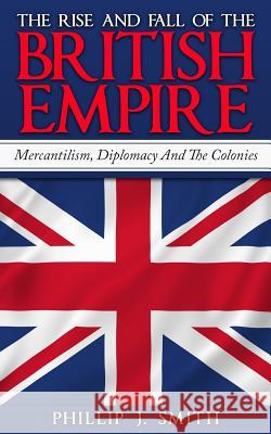 The Rise And Fall Of The British Empire: Mercantilism, Diplomacy And The Colonies Smith, Phillip J. 9781518888397 Createspace - książka