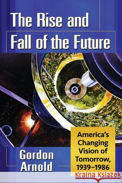 The Rise and Fall of the Future: America's Changing Vision of Tomorrow, 1939-1986 Gordon Arnold 9781476677446 McFarland & Company - książka