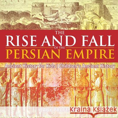 The Rise and Fall of the Persian Empire - Ancient History for Kids Children's Ancient History Baby Professor 9781541914612 Baby Professor - książka