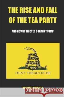 The Rise and Fall of the TEA Party: And How It Elected Donald Trump Michael Swartz 9781093766042 Independently Published - książka