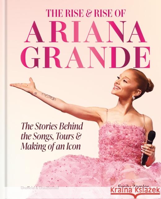 The Rise and Rise of Ariana Grande: The Stories Behind the Songs, Tours and Making of an Icon Emily Zemler 9781788406390 Octopus Publishing Group - książka
