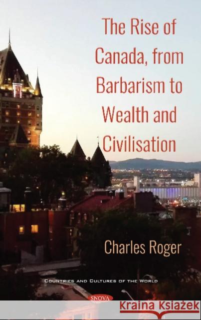 The Rise of Canada, from Barbarism to Wealth and Civilisation Charles Roger 9781536145076 Nova Science Publishers Inc - książka