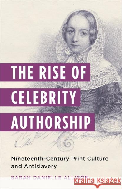 The Rise of Celebrity Authorship: Nineteenth-Century Print Culture and Antislavery Sarah Danielle Allison 9780231209717 Columbia University Press - książka