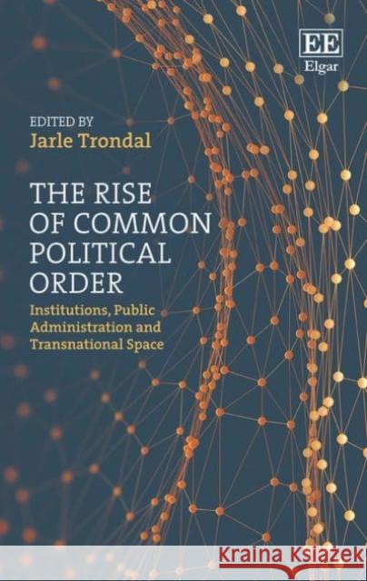 The Rise of Common Political Order: Institutions, Public Administration and Transnational Space Jarle Trondal   9781786434999 Edward Elgar Publishing Ltd - książka