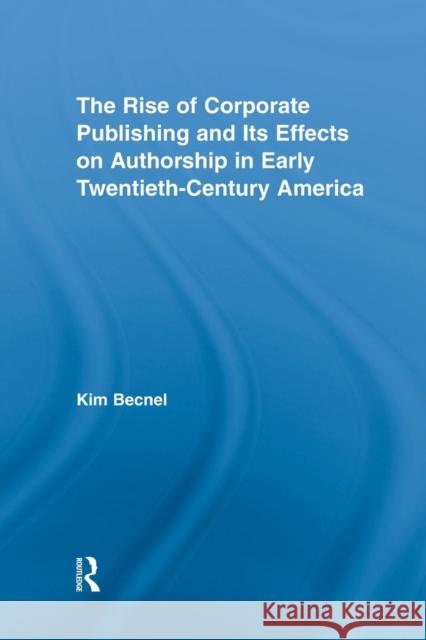 The Rise of Corporate Publishing and Its Effects on Authorship in Early Twentieth Century America Kim Becnel   9780415762472 Routledge - książka