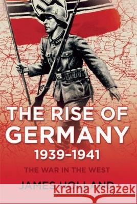 The Rise of Germany, 1939-1941: The War in the West, Volume One James Holland 9780802125668 Grove Press - książka