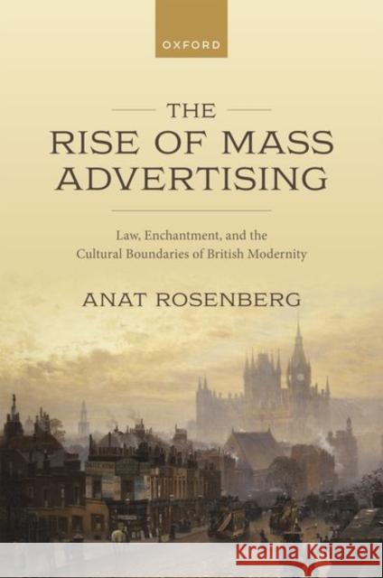 The Rise of Mass Advertising: Law, Enchantment, and the Cultural Boundaries of British Modernity Anat (Harry Radzyner Law School, Harry Radzyner Law School, Reichman University) Rosenberg 9780192858917 Oxford University Press - książka