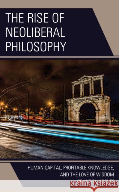 The Rise of Neoliberal Philosophy: Human Capital, Profitable Knowledge, and the Love of Wisdom Brandon Absher 9781793616005 Lexington Books - książka