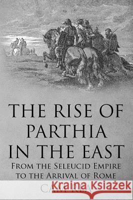 The Rise of Parthia in the East: From the Seleucid Empire to the Arrival of Rome Cam Rea 9781492933700 Createspace - książka