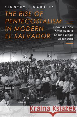 The Rise of Pentecostalism in Modern El Salvador: From the Blood of the Martyrs to the Baptism of the Spirit Timothy H. Wadkins 9781481307123 Baylor University Press - książka