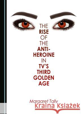 The Rise of the Anti-Heroine in Tv's Third Golden Age Tally, Margaret 9781443899369 Cambridge Scholars Publishing - książka