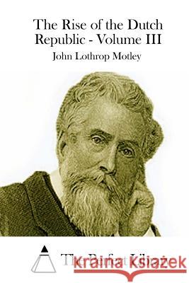 The Rise of the Dutch Republic - Volume III John Lothrop Motley The Perfect Library 9781512239560 Createspace - książka