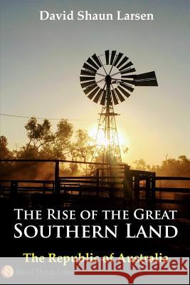 The Rise of the Great Southern Land: The Republic of Australia 2023 David Shaun Larsen 9780648199755 David Shaun Murray - książka