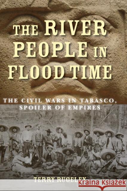 The River People in Flood Time: The Civil Wars in Tabasco, Spoiler of Empires Terry Rugeley 9780804791526 Stanford University Press - książka