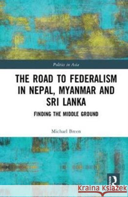 The Road to Federalism in Nepal, Myanmar and Sri Lanka: Finding the Middle Ground Breen, Michael G. (Deakin University, Australia) 9781138297883 Politics in Asia - książka