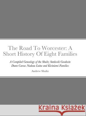 The Road To Worcester: A Short History Of Eight Families: A Compiled Genealogy of the Shultz, Sankoski, Goodwin, Dunn, Carow, Nadeau, Laine, Andrew Shultz 9781312272927 Lulu.com - książka