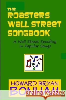 The Roasters Wall Street Songbook: A Wall Street Spoofing in Popular Songs Howard Bryan Bonham 9781484057537 Createspace - książka