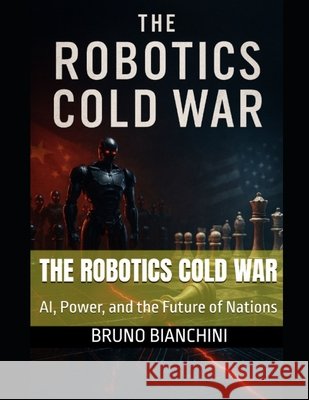 The Robotics Cold War: AI, Power, and the Future of Nations Bianchini, Bruno 9798267361873 Independently Published - książka