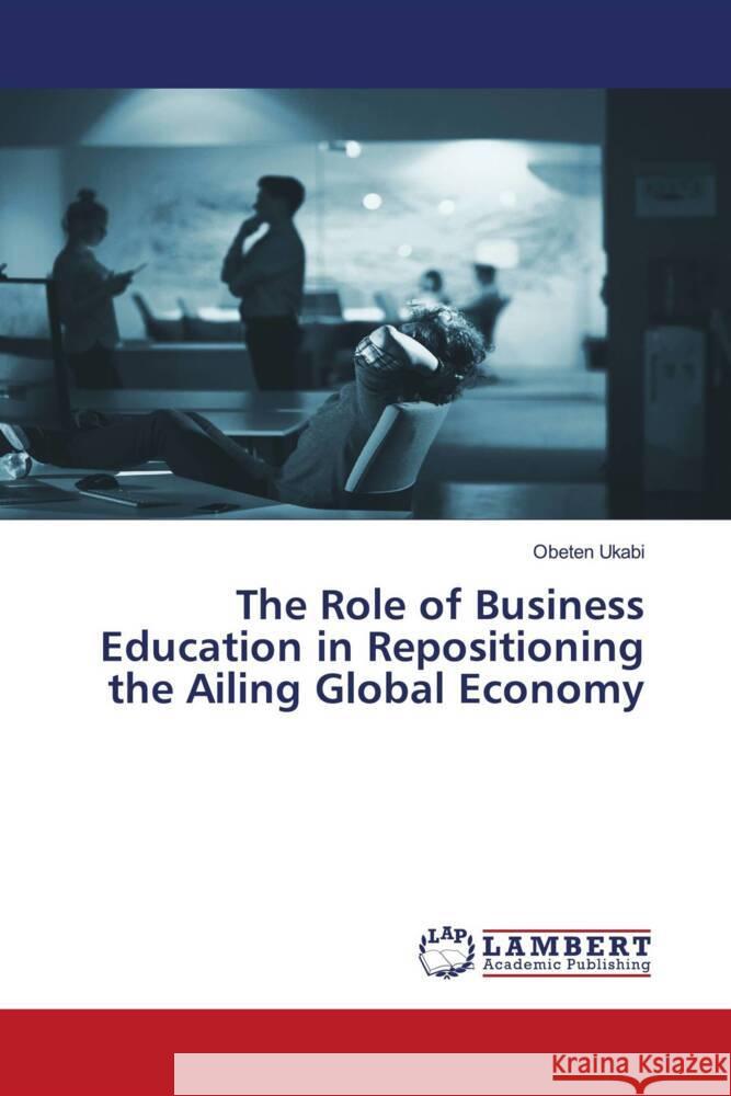 The Role of Business Education in Repositioning the Ailing Global Economy Ukabi, Obeten 9786204724607 LAP Lambert Academic Publishing - książka