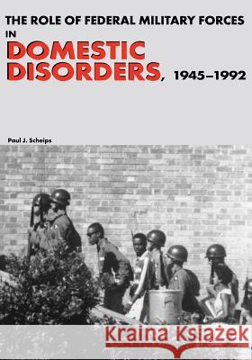 The Role of Federal Military Forces in Domestic Disorders, 1945-1992 Paul J. Scheips 9781517253783 Createspace - książka