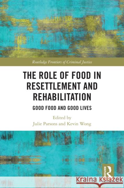 The Role of Food in Resettlement and Rehabilitation: Good Food and Good Lives Julie Parsons Kevin Wong 9781032448480 Routledge - książka