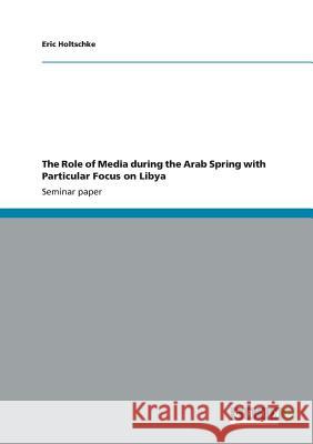 The Role of Media during the Arab Spring with Particular Focus on Libya Eric Holtschke 9783656380061 Grin Verlag - książka