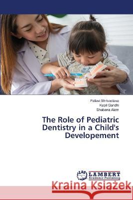 The Role of Pediatric Dentistry in a Child's Developement Shrivastava, Pallavi, Gandhi, Kapil, Alam, Shabana 9786206156086 LAP Lambert Academic Publishing - książka