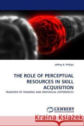 THE ROLE OF PERCEPTUAL RESOURCES IN SKILL ACQUISITION : TRANSFER OF TRAINING AND INDIVIDUAL DIFFERENCES Phillips, Jeffrey B. 9783838332857 LAP Lambert Academic Publishing - książka