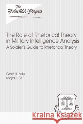 The Role of Rhetorical Theory in Military Intelligence Analysis: A Soldier's Guide to Rhetorical Theory: Fairchild Paper Major Usaf Gary H. Mills Air University Press 9781479381470 Createspace - książka