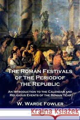 The Roman Festivals of the Period of the Republic: An Introduction to the Calendar and Religious Events of the Roman Year W Warde Fowler 9781789872354 Pantianos Classics - książka